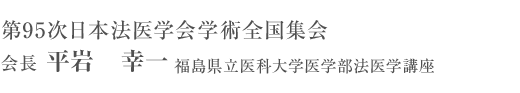 第95次日本法医学会学術全国集会　会長　平岩　幸一　福島県立医科大学医学部法医学講座