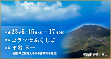 会期：平成23年6月15日（水曜日）～17日（金曜日）、会場：コラッセふくしま、会長：平岩　幸一（福島県立医科大学医学部法医学講座）